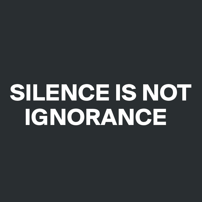 


SILENCE IS NOT   
   IGNORANCE

