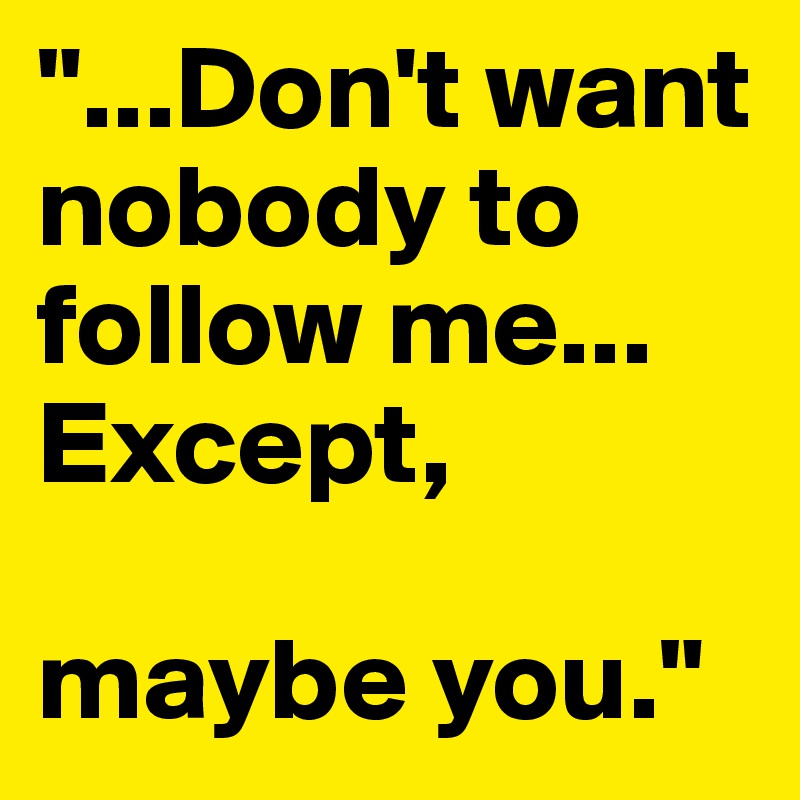"...Don't want nobody to follow me... Except, 

maybe you."