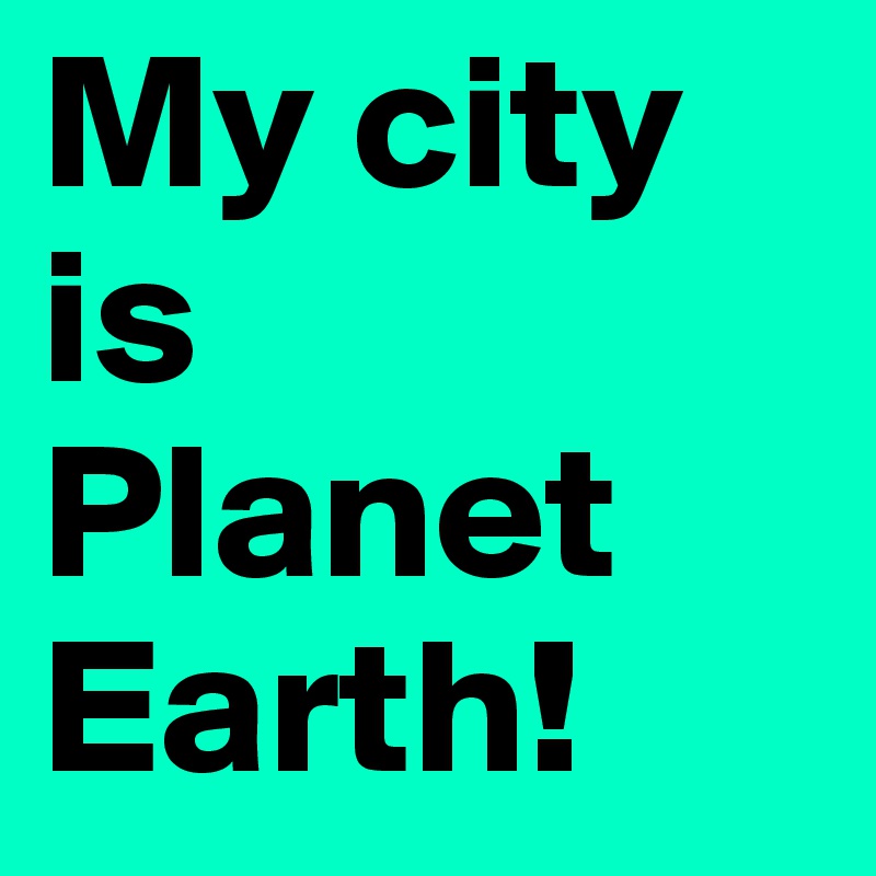 My city is
Planet
Earth!