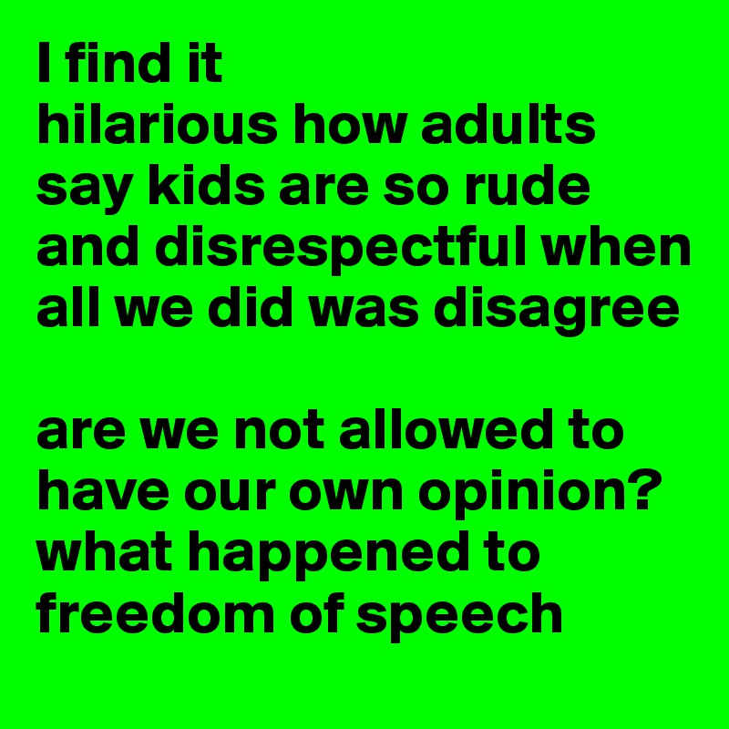 I find it                            hilarious how adults say kids are so rude and disrespectful when all we did was disagree

are we not allowed to have our own opinion? what happened to freedom of speech