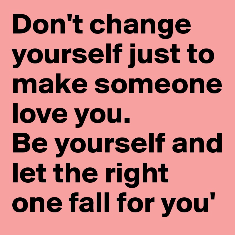 Don't change yourself just to make someone love you. 
Be yourself and let the right one fall for you'