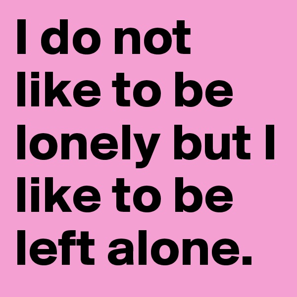 I do not like to be lonely but I like to be left alone.
