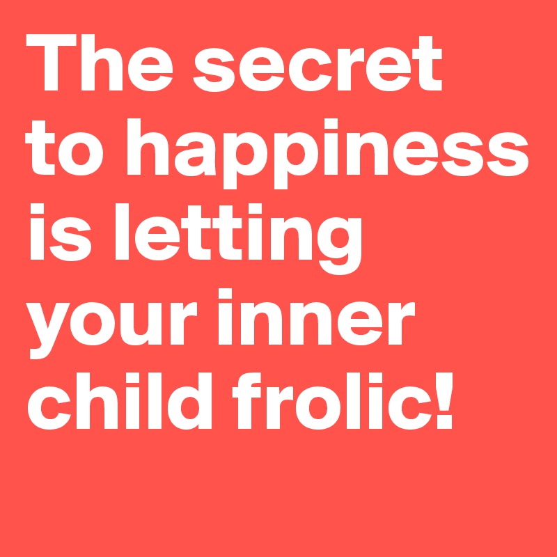 The secret to happiness is letting your inner child frolic!