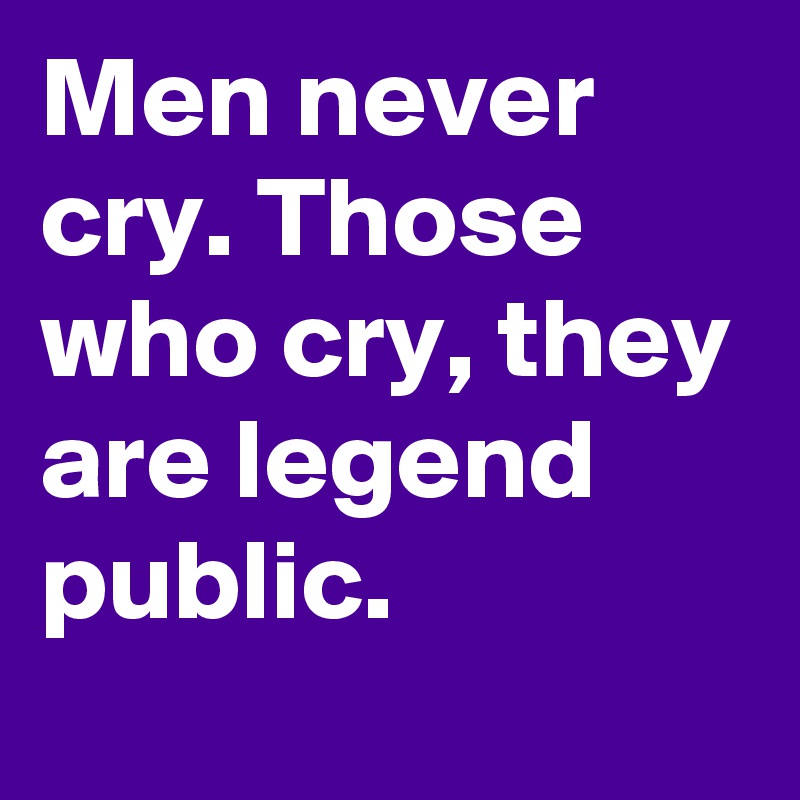 Men never cry. Those who cry, they are legend public.