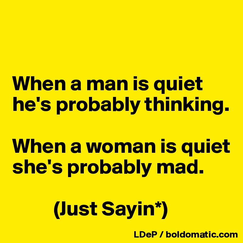 


When a man is quiet he's probably thinking. 

When a woman is quiet she's probably mad. 

          (Just Sayin*)