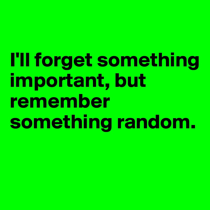 

I'll forget something important, but remember something random. 

