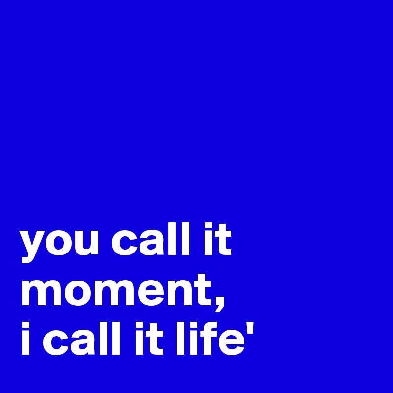 



you call it moment, 
i call it life'
