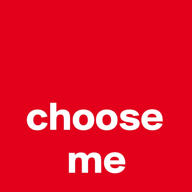 

  choose         me