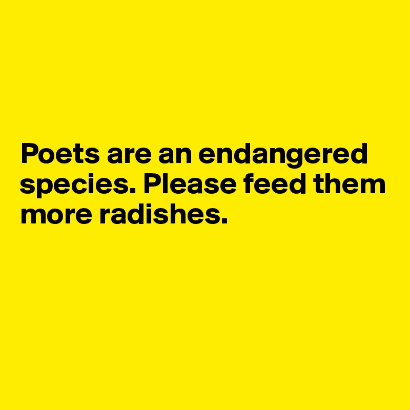 



Poets are an endangered species. Please feed them more radishes.




