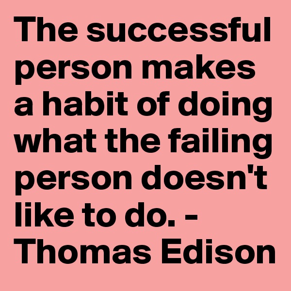The successful person makes a habit of doing what the failing person doesn't like to do. - Thomas Edison