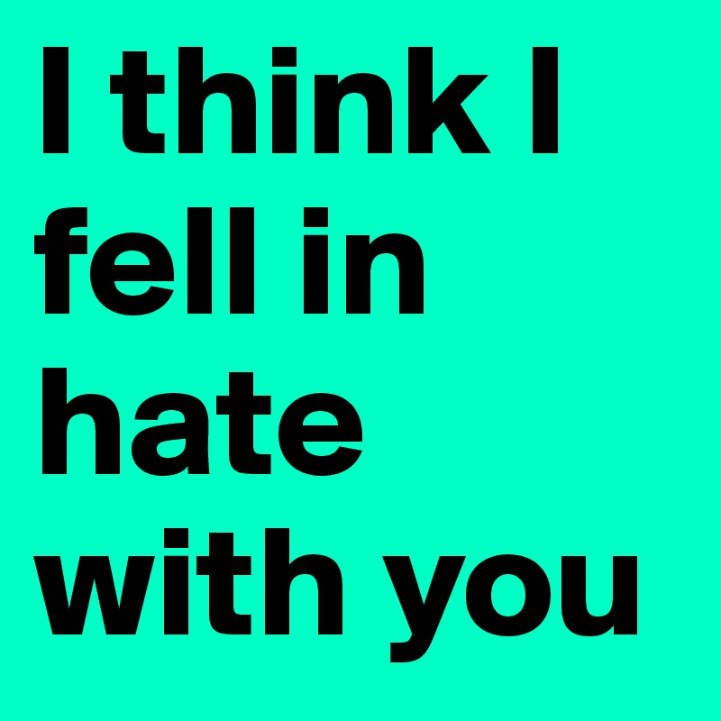 I think I fell in hate with you