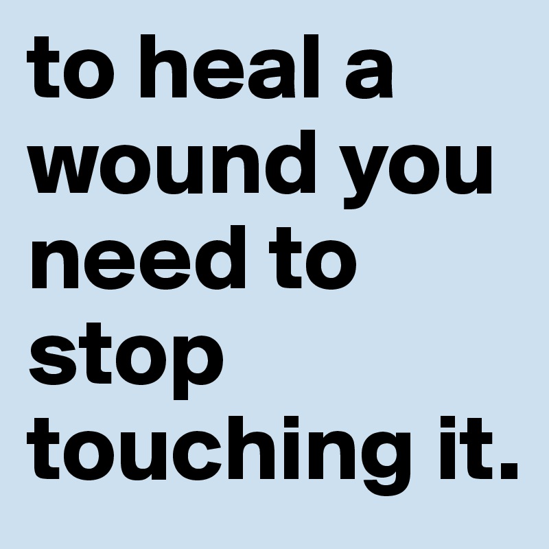 to heal a wound you need to stop touching it. - Post by assacornelisd ...