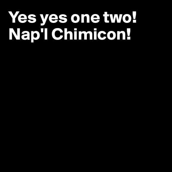 Yes yes one two! Nap'l Chimicon!






