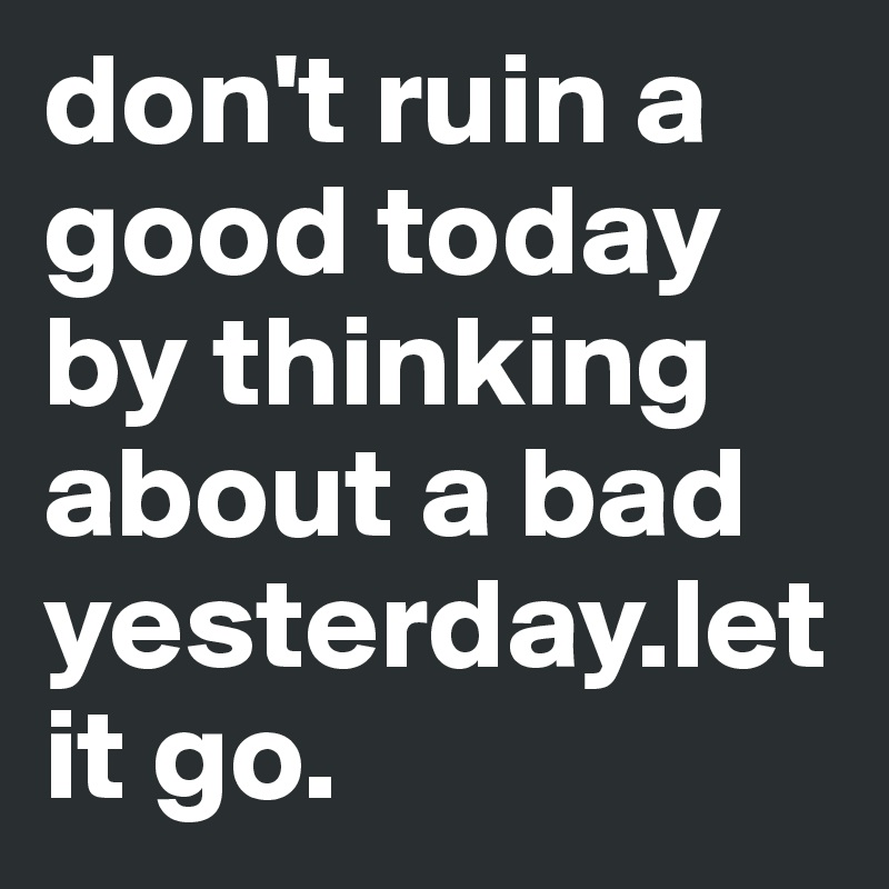 don't ruin a good today by thinking about a bad yesterday.let it go.