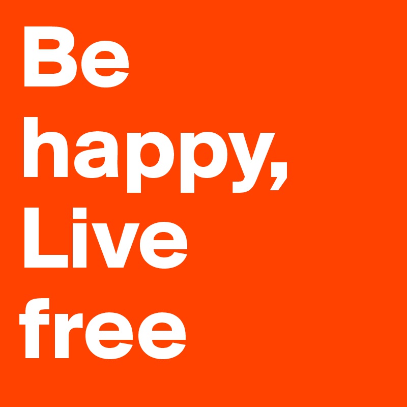 Be happy,
Live 
free