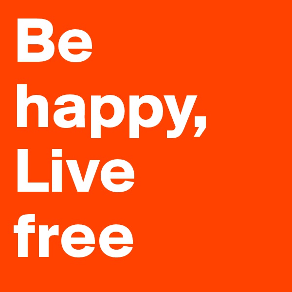 Be happy,
Live 
free