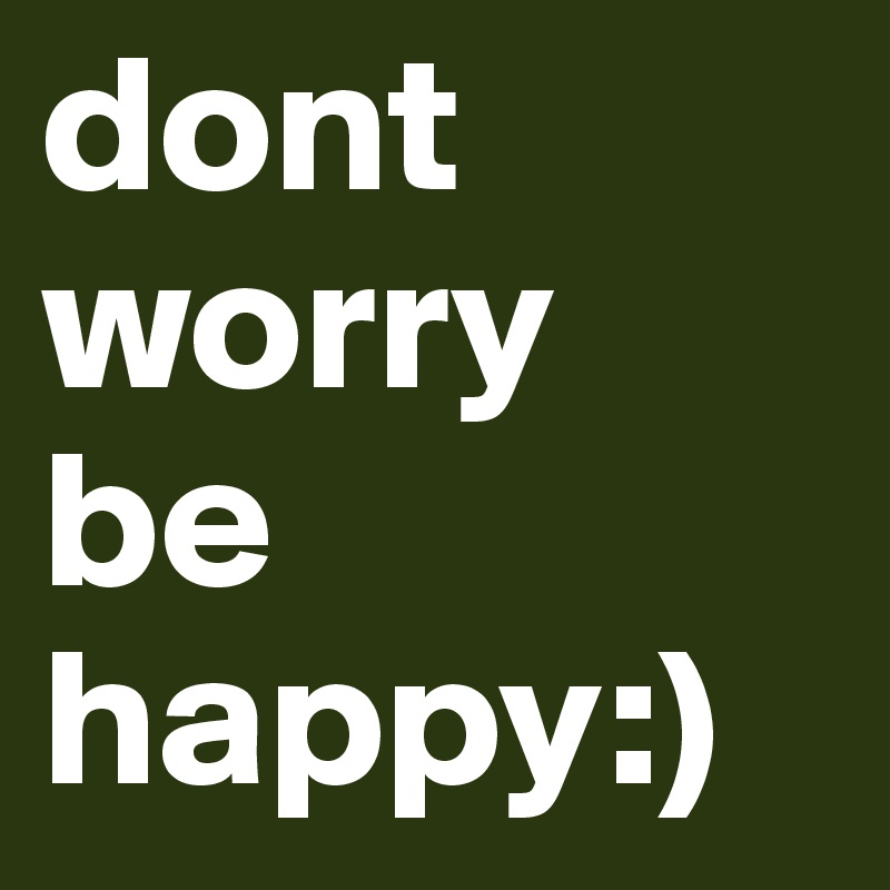 dont 
worry
be 
happy:)