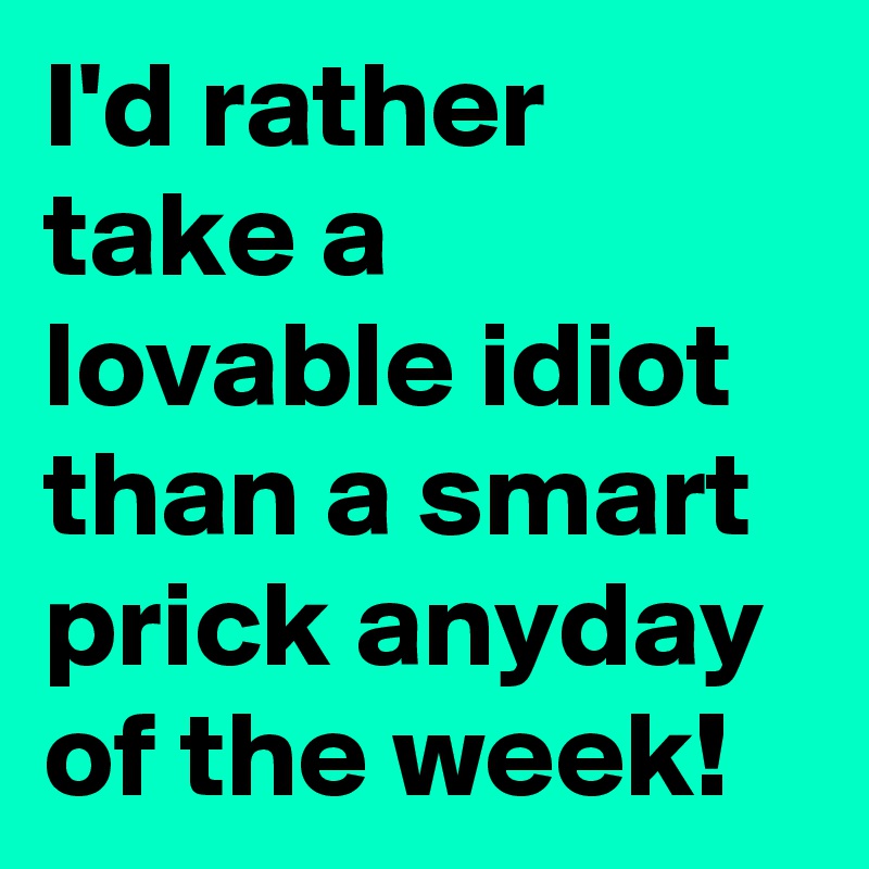 I'd rather take a lovable idiot than a smart prick anyday of the week!