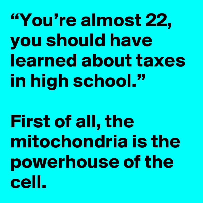 “You’re almost 22, you should have learned about taxes in high school.”

First of all, the mitochondria is the powerhouse of the cell.