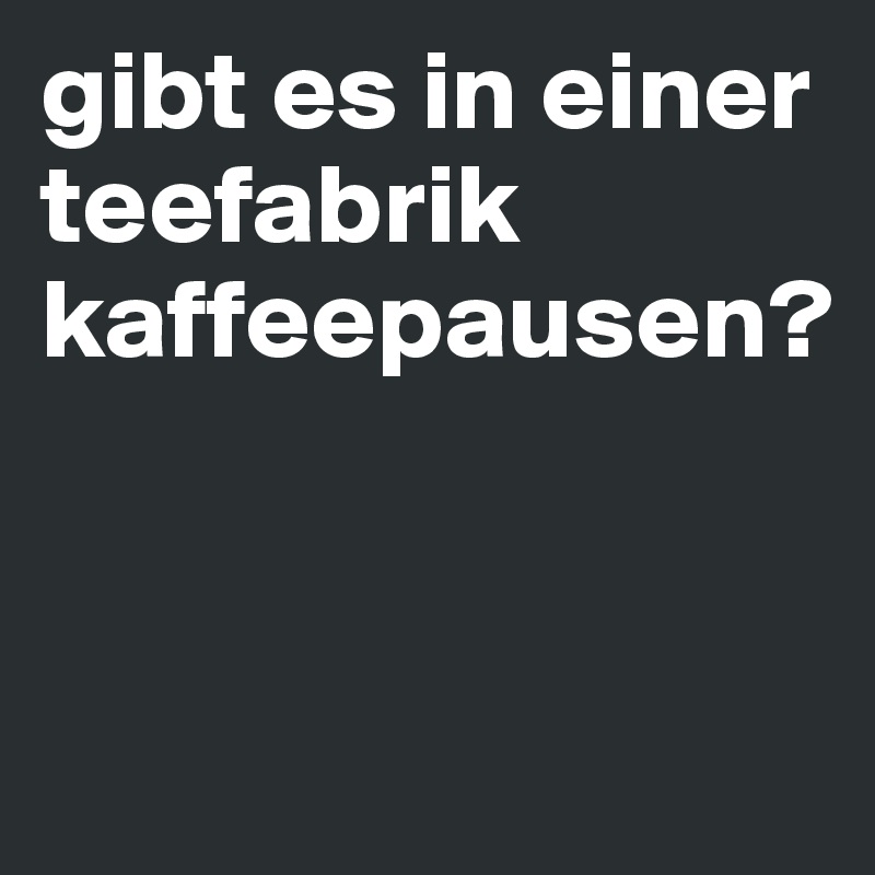 gibt es in einer teefabrik kaffeepausen?


