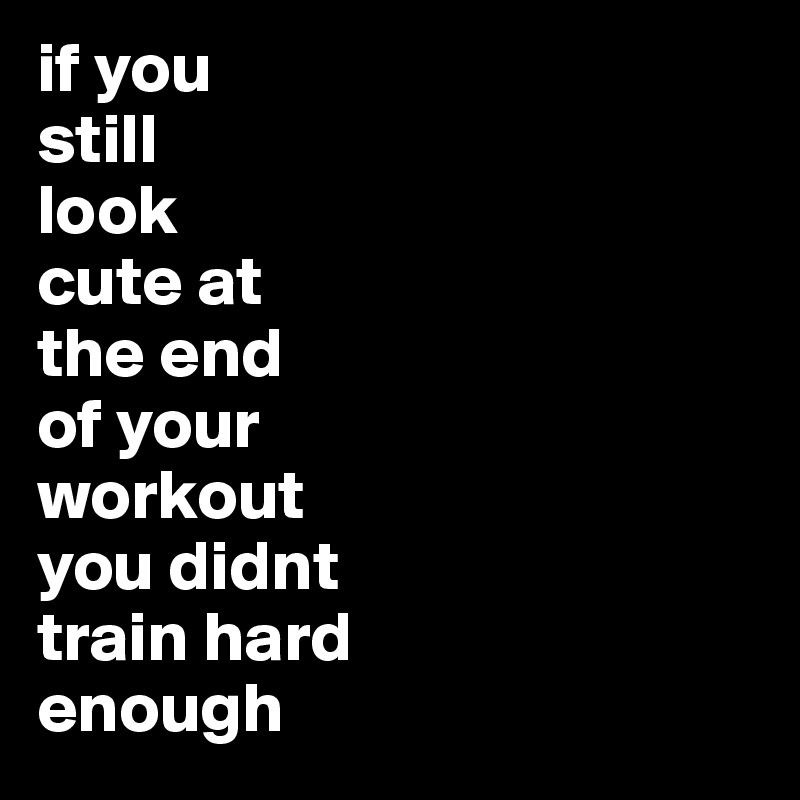 if you
still
look
cute at
the end
of your 
workout
you didnt
train hard
enough 