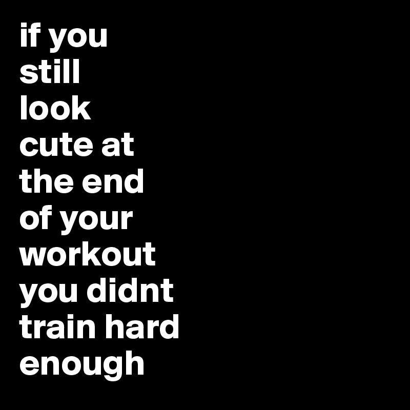 if you still look cute at the end of your workout you didnt train hard ...