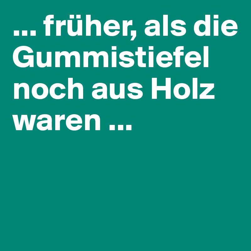 ... früher, als die Gummistiefel noch aus Holz waren ...


