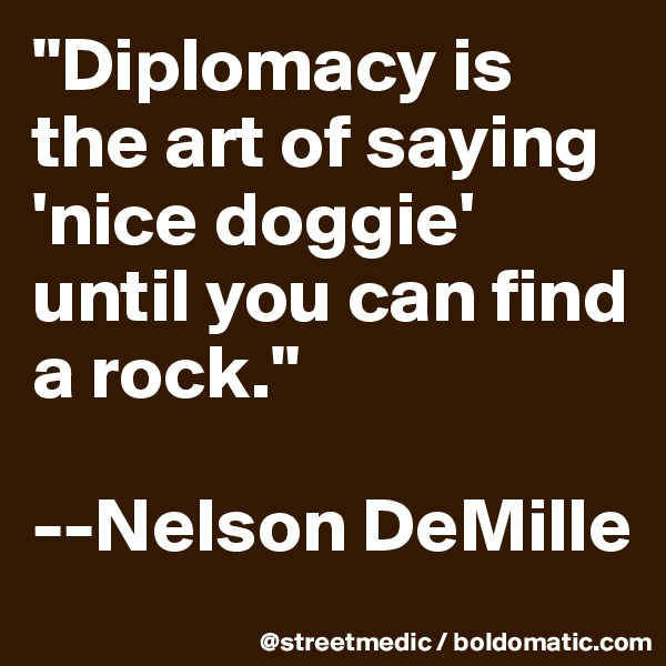 "Diplomacy is the art of saying 'nice doggie' until you can find a rock."

--Nelson DeMille