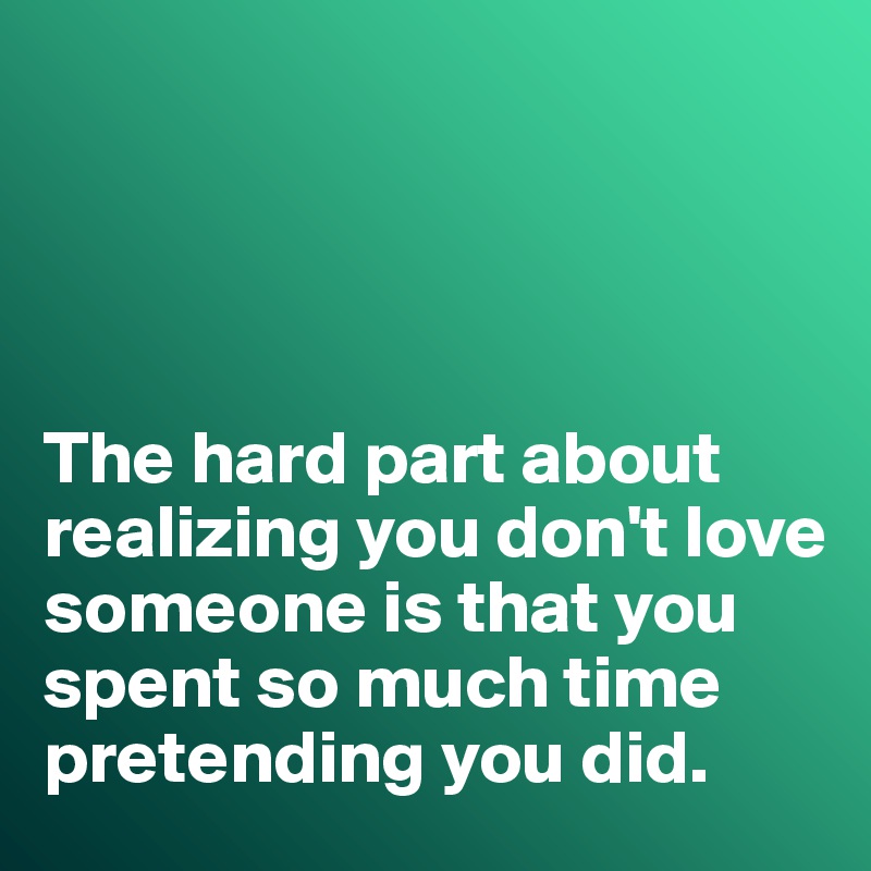 




The hard part about realizing you don't love someone is that you spent so much time pretending you did. 