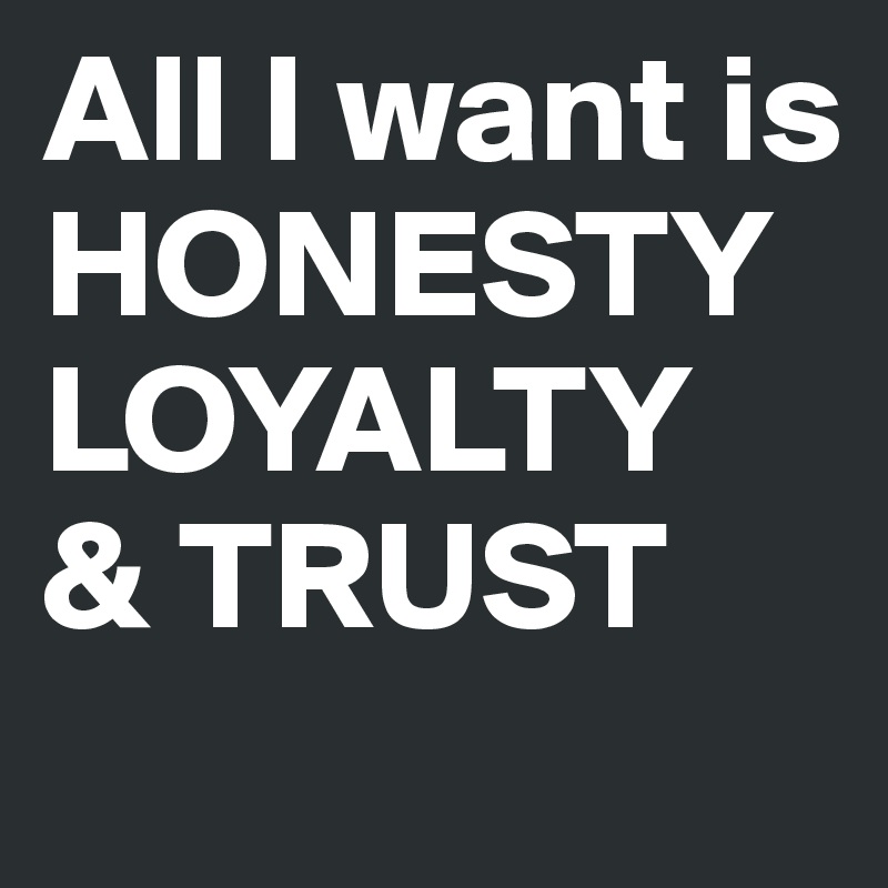 All I want is
HONESTY 
LOYALTY 
& TRUST 
