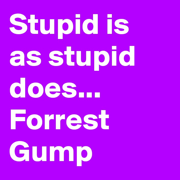 Stupid is as stupid does...
Forrest Gump