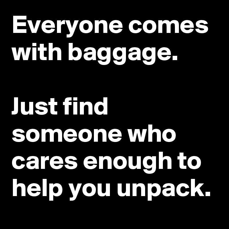 Everyone comes with baggage.

Just find someone who cares enough to help you unpack.
