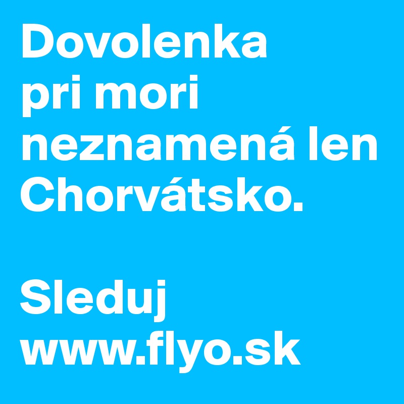Dovolenka 
pri mori neznamená len Chorvátsko.

Sleduj www.flyo.sk