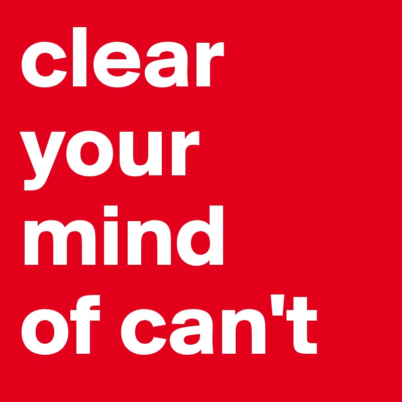 clear your mind 
of can't