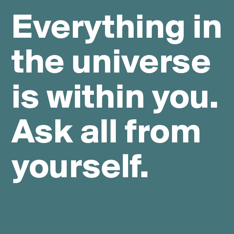 Everything in the universe is within you. Ask all from yourself.