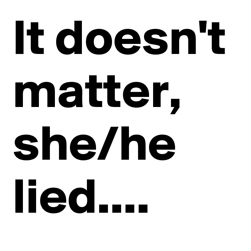 It doesn't matter, she/he lied....