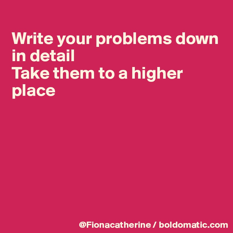 
Write your problems down
in detail
Take them to a higher 
place






