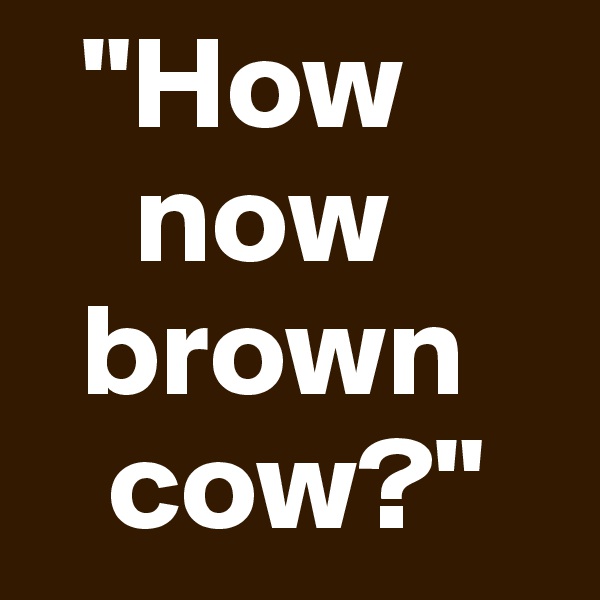   "How
    now
  brown
   cow?"