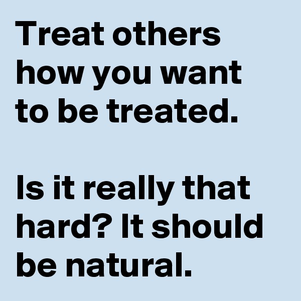 Treat others how you want to be treated.

Is it really that hard? It should be natural.