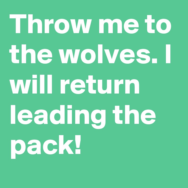 Throw me to the wolves. I will return leading the pack! 