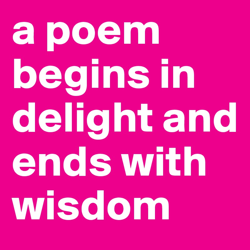 a poem begins in delight and ends with wisdom