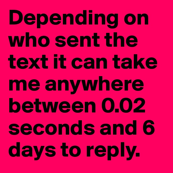 Depending on who sent the text it can take me anywhere between 0.02 seconds and 6 days to reply. 