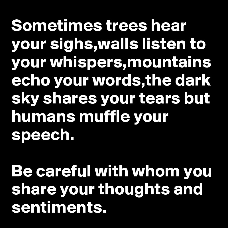 Sometimes trees hear your sighs,walls listen to your whispers,mountains echo your words,the dark sky shares your tears but humans muffle your speech.

Be careful with whom you share your thoughts and sentiments.