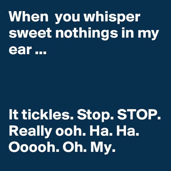 When  you whisper sweet nothings in my ear ...



It tickles. Stop. STOP. Really ooh. Ha. Ha. Ooooh. Oh. My. 