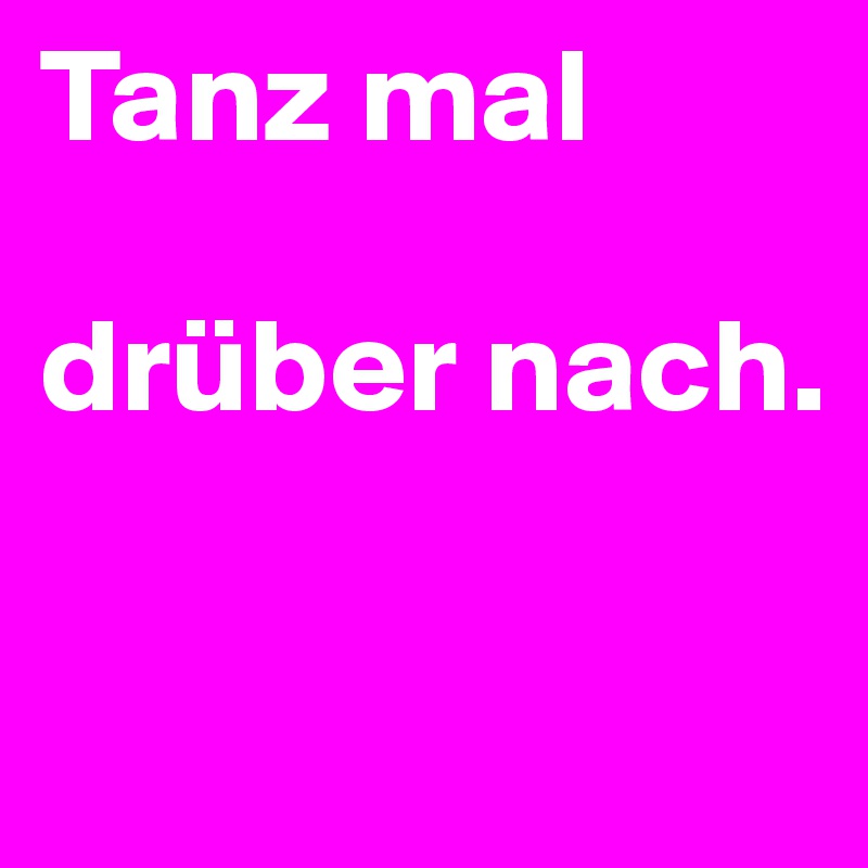 Tanz mal

drüber nach.

