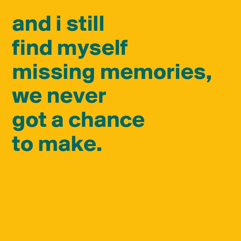 and i still 
find myself
missing memories,
we never
got a chance
to make.


