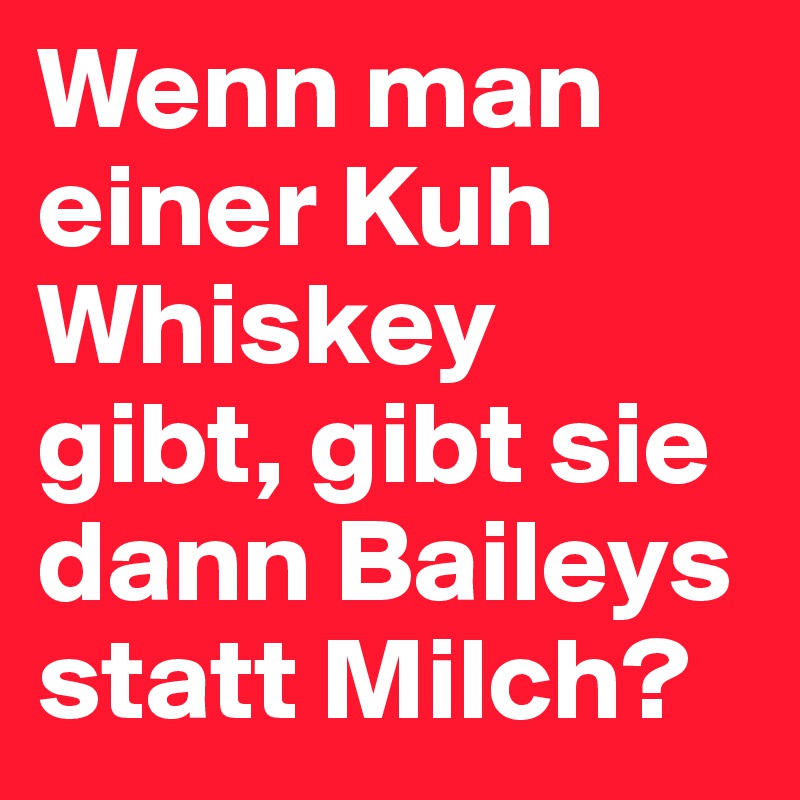 Wenn man einer Kuh Whiskey gibt, gibt sie dann Baileys statt Milch?