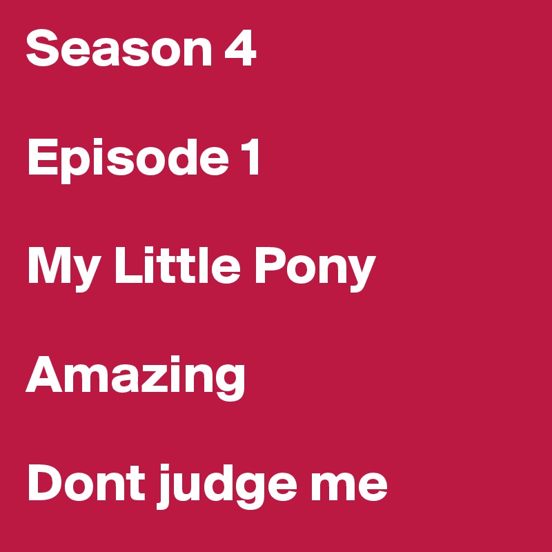 Season 4

Episode 1

My Little Pony

Amazing

Dont judge me