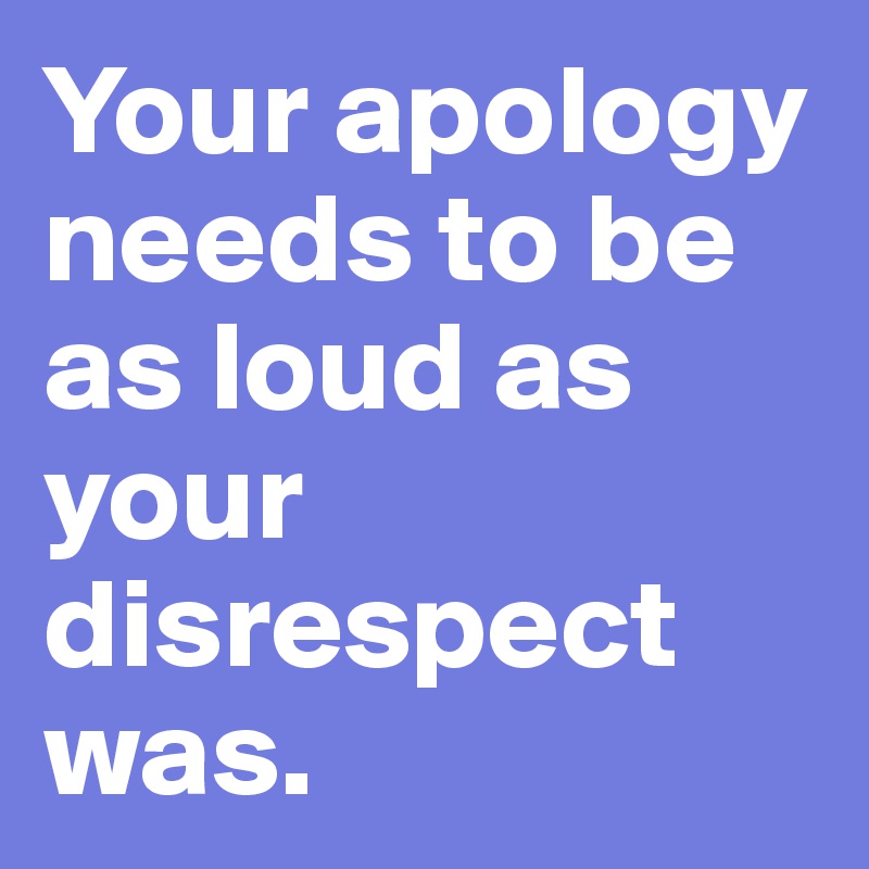Your apology needs to be as loud as your disrespect was.