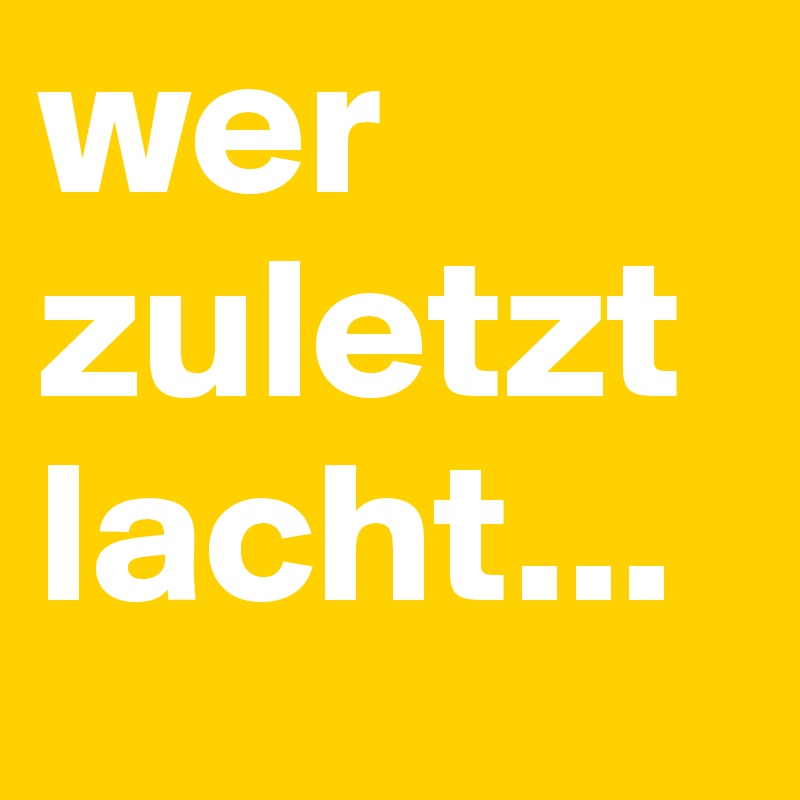 wer zuletzt lacht...